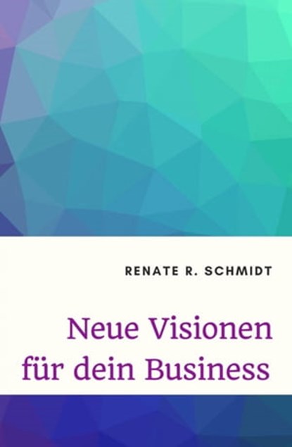 Neue Visionen für dein Business, Renate R. Schmidt - Ebook - 9783753138572