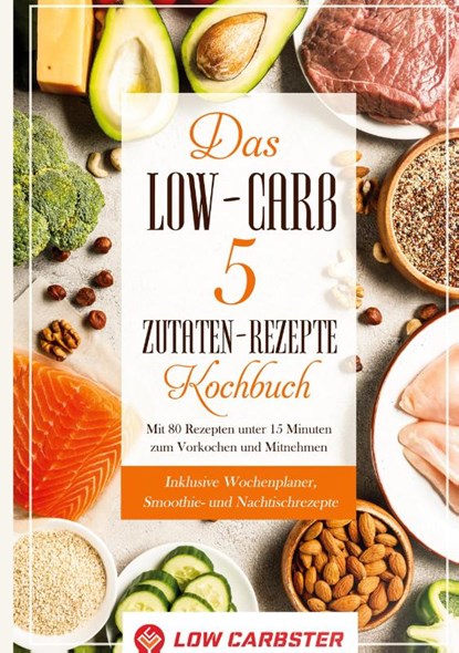 Das Low-Carb 5 Zutaten-Rezepte Kochbuch: Mit 80 Rezepten unter 15 Minuten zum Vorkochen und Mitnehmen - Inklusive Wochenplaner, Smoothie- und Nachtischrezepte, Low Carbster - Gebonden - 9783755716105
