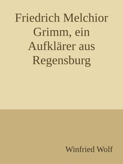 Friedrich Melchior Grimm, ein Aufklärer aus Regensburg, Winfried Wolf - Ebook - 9783756546091
