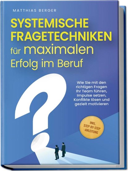 Systemische Fragetechniken für maximalen Erfolg im Beruf: Wie Sie mit den richtigen Fragen Ihr Team führen, Impulse setzen, Konflikte lösen und gezielt motivieren - inkl. Step-by-Step-Anleitung, Matthias Berger - Paperback - 9783757601188