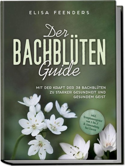 Der Bachblüten Guide: Mit der Kraft der 38 Bachblüten zu starker Gesundheit und gesundem Geist - inkl. Symptomregister von A bis Z & Anwendung bei Tieren, Elisa Feenders - Paperback - 9783757602659