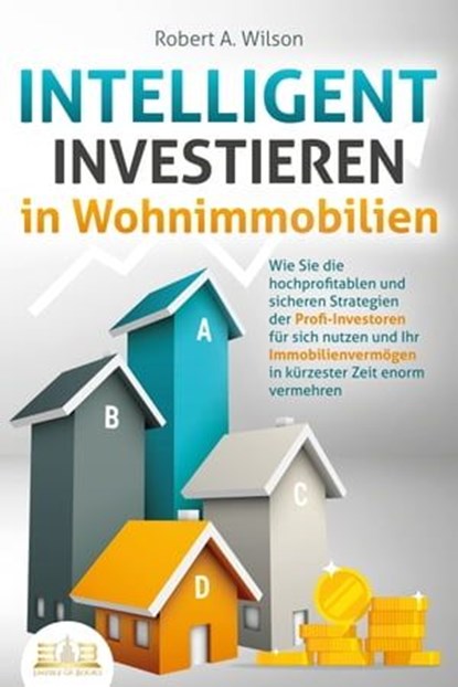 INTELLIGENT INVESTIEREN in Wohnimmobilien: Wie Sie die hochprofitablen und sicheren Strategien der Profi-Investoren für sich nutzen und Ihr Immobilienvermögen in kürzester Zeit enorm vermehren, Robert A. Wilson - Ebook - 9783757602918