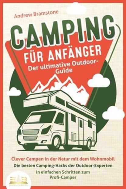 CAMPING FÜR ANFÄNGER - Der ultimative Outdoor-Guide: Clever Campen in der Natur mit dem Wohnmobil: Die besten Camping-Hacks der Outdoor-Experten - In einfachen Schritten zum Profi-Camper, Andrew Bramstone - Ebook - 9783757605827