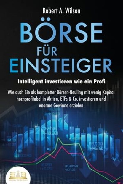 BÖRSE FÜR EINSTEIGER - Intelligent investieren wie ein Profi: Wie auch Sie als kompletter Börsen-Neuling mit wenig Kapital hochprofitabel in Aktien, ETFs & Co. investieren und enorme Gewinne erzielen, Robert A. Wilson - Ebook - 9783757605995