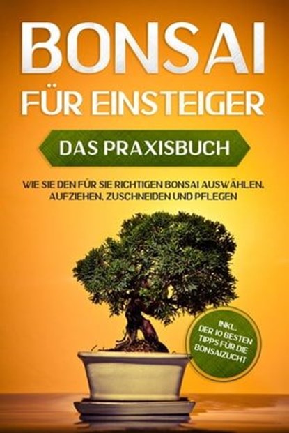 Bonsai für Einsteiger – Das Praxisbuch: Wie Sie den für Sie richtigen Bonsai auswählen, aufziehen, zuschneiden und pflegen – inkl. der 10 besten Tipps für die Bonsaizucht, Haruki Tanaka - Ebook - 9783757606015