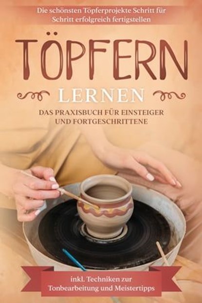 Töpfern lernen: Das Praxisbuch für Einsteiger und Fortgeschrittene | Die schönsten Töpferprojekte Schritt für Schritt erfolgreich fertigstellen - inkl. Techniken zur Tonbearbeitung und Meistertipps, Tobias Steinberg - Ebook - 9783757606107