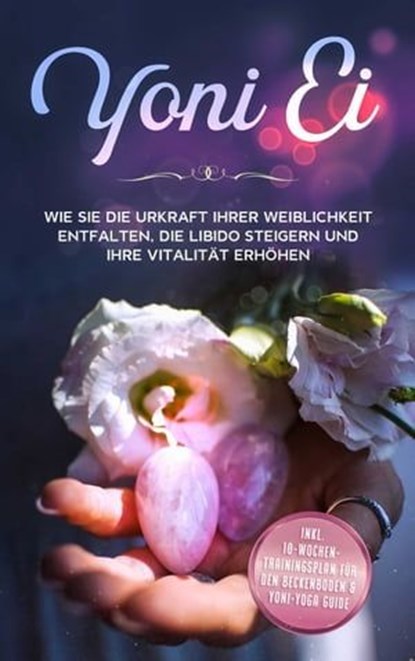 Yoni Ei: Wie Sie die Urkraft Ihrer Weiblichkeit entfalten, die Libido steigern und Ihre Vitalität erhöhen - inkl. 10-Wochen-Trainingsplan für den Beckenboden und Yoni-Yoga Guide, Nina Grapengeter - Ebook - 9783757606138