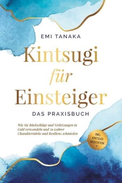 Kintsugi für Einsteiger - Das Praxisbuch: Wie Sie Rückschläge und Verletzungen in Gold verwandeln und zu wahrer Charakterstärke und Resilienz schmieden - inkl. Kintsugi Meditation, Emi Tanaka - Ebook - 9783757606503