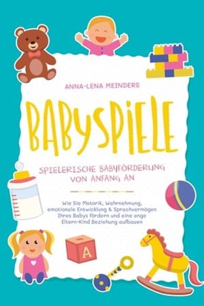Babyspiele - Spielerische Babyförderung von Anfang an: Wie Sie Motorik, Wahrnehmung, emotionale Entwicklung & Sprachvermögen Ihres Babys fördern und eine enge Eltern-Kind Beziehung aufbauen, Anna-Lena Meinders - Ebook - 9783757606718
