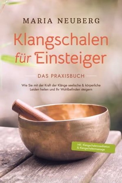 Klangschalen für Einsteiger - Das Praxisbuch: Wie Sie mit der Kraft der Klänge seelische & körperliche Leiden heilen und Ihr Wohlbefinden steigern | inkl. Klangschalenmeditation & Klangschalenmassage, Maria Neuberg - Ebook - 9783757606732