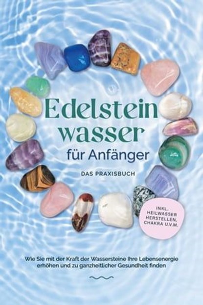 Edelsteinwasser für Anfänger - Das Praxisbuch: Wie Sie mit der Kraft der Wassersteine Ihre Lebensenergie erhöhen und zu ganzheitlicher Gesundheit finden | inkl. Heilwasser herstellen, Chakra u.v.m., Lorena Bachmann - Ebook - 9783757606787