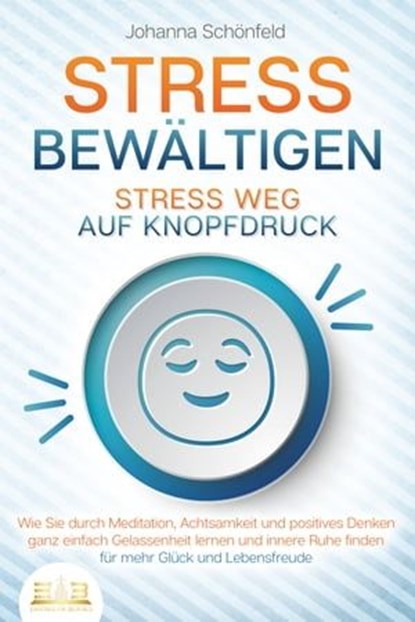 STRESS BEWÄLTIGEN - Stress weg auf Knopfdruck: Wie Sie durch Meditation, Achtsamkeit und positives Denken ganz einfach Gelassenheit lernen und innere Ruhe finden - für mehr Glück und Lebensfreude, Johanna Schönfeld - Ebook - 9783757607333