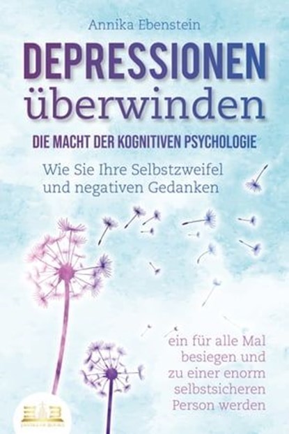 DEPRESSIONEN ÜBERWINDEN - Die Macht der kognitiven Psychologie: Wie Sie Ihre Selbstzweifel und negativen Gedanken ein für alle Mal besiegen und zu einer enorm selbstsicheren Person werden, Annika Ebenstein - Ebook - 9783757607401