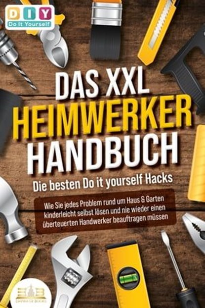 DAS XXL HEIMWERKER HANDBUCH - Die besten Do it yourself Hacks: Wie Sie jedes Problem rund um Haus & Garten kinderleicht selbst lösen und nie wieder einen überteuerten Handwerker beauftragen müssen, DIY Do it yourself - Ebook - 9783757607456