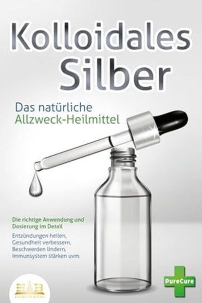 KOLLOIDALES SILBER - Das natürliche Allzweck-Heilmittel: Die richtige Anwendung und Dosierung im Detail (Entzündungen heilen, Gesundheit verbessern, Beschwerden lindern, Immunsystem stärken uvm.), Pure Cure - Ebook - 9783757607487