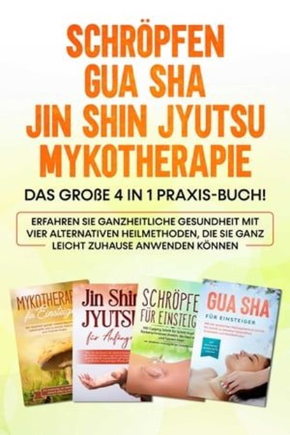 Schröpfen | Gua Sha | Jin Shin Jyutsu | Mykotherapie: Das große 4 in 1 Praxis-Buch! Erfahren Sie ganzheitliche Gesundheit mit vier alternativen Heilmethoden, die Sie ganz leicht zuhause anwenden könne, Lorina Grapengeter - Ebook - 9783757607777