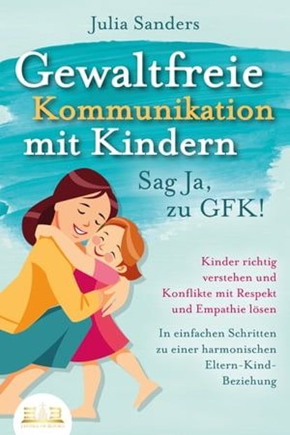 GEWALTFREIE KOMMUNIKATION MIT KINDERN - Sag Ja, zu GFK!: Kinder richtig verstehen und Konflikte mit Respekt und Empathie lösen - In einfachen Schritten zu einer harmonischen Eltern-Kind-Beziehung, Julia Sanders - Ebook - 9783757607913