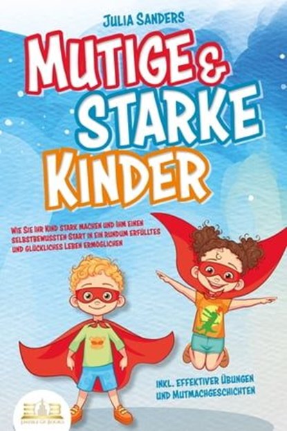 Mutige & starke Kinder: Wie Sie Ihr Kind stark machen und ihm einen selbstbewussten Start in ein rundum erfülltes und glückliches Leben ermöglichen (inkl. effektiver Übungen & Mutmachgeschichten), Julia Sanders - Ebook - 9783757608064