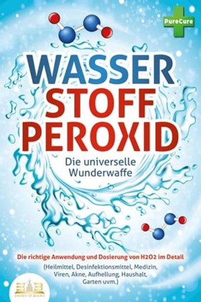 WASSERSTOFFPEROXID - Die universelle Wunderwaffe: Die richtige Anwendung und Dosierung von H2O2 im Detail (Heilmittel, Desinfektionsmittel, Medizin, Viren, Akne, Aufhellung, Haushalt, Garten uvm.), Pure Cure - Ebook - 9783757608125