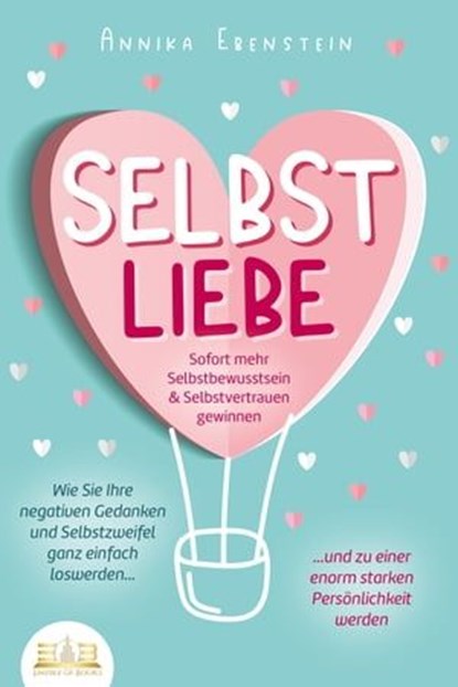 SELBSTLIEBE - Sofort mehr Selbstbewusstsein & Selbstvertrauen gewinnen: Wie Sie Ihre negativen Gedanken und Selbstzweifel ganz einfach loswerden und zu einer enorm starken Persönlichkeit werden, Annika Ebenstein - Ebook - 9783757608200