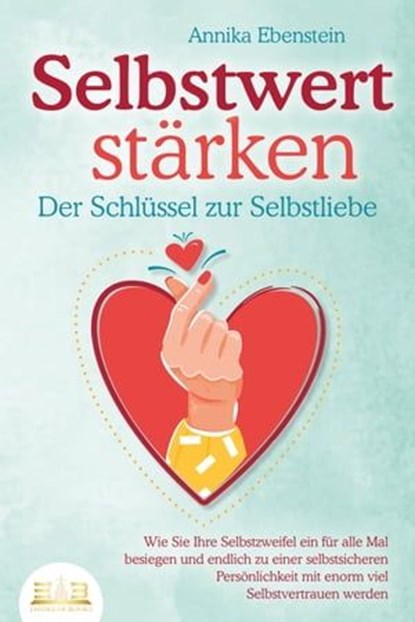SELBSTWERT STÄRKEN - Der Schlüssel zur Selbstliebe: Wie Sie Ihre Selbstzweifel ein für alle Mal besiegen und endlich zu einer selbstsicheren Persönlichkeit mit enorm viel Selbstvertrauen werden, Annika Ebenstein - Ebook - 9783757608361