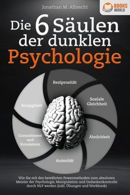 Die 6 Säulen der dunklen Psychologie: Wie Sie mit den bewährten Powermethoden zum absoluten Meister der Psychologie, Manipulation und Gedankenkontrolle durch NLP werden (inkl. Übungen und Workbook), Jonathan M. Albrecht - Ebook - 9783757608507