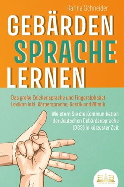 GEBÄRDENSPRACHE LERNEN: Das große Zeichensprache und Fingeralphabet Lexikon inkl. Körpersprache, Gestik und Mimik. Meistern Sie die Kommunikation der deutschen Gebärdensprache (DGS) in kürzester Zeit, Karina Schneider - Ebook - 9783757608873