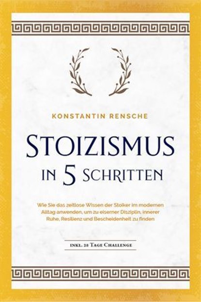 Stoizismus in 5 Schritten: Wie Sie das zeitlose Wissen der Stoiker im modernen Alltag anwenden, um zu eiserner Disziplin, innerer Ruhe, Resilienz & Bescheidenheit zu finden -inkl. 28 Tage Challenge, Konstantin Rensche - Ebook - 9783757609238