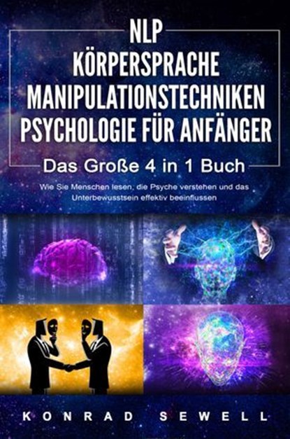 NLP FÜR ANFÄNGER | KÖRPERSPRACHE | MANIPULATIONSTECHNIKEN | PSYCHOLOGIE FÜR ANFÄNGER - Das 4 in 1 Buch: Wie Sie Menschen lesen, die Psyche verstehen und das Unterbewusstsein effektiv beeinflussen, Konrad Sewell - Ebook - 9783757609658