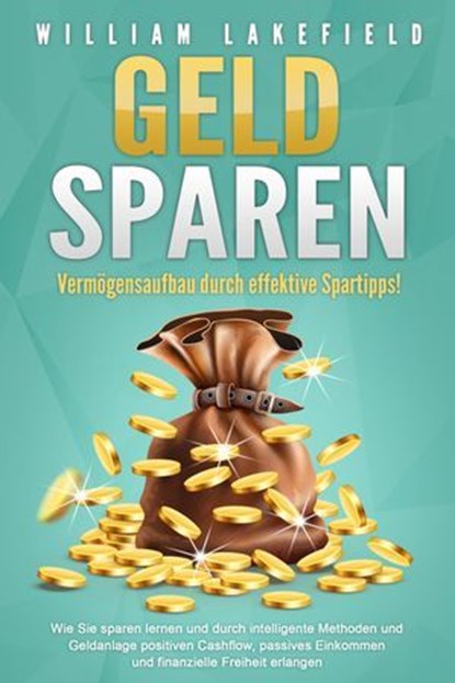 GELD SPAREN - Vermögensaufbau durch effektive Spartipps!: Wie Sie sparen lernen und durch intelligente Methoden und Geldanlage positiven Cashflow, passives Einkommen und finanzielle Freiheit erlangen, William Lakefield - Ebook - 9783757610128