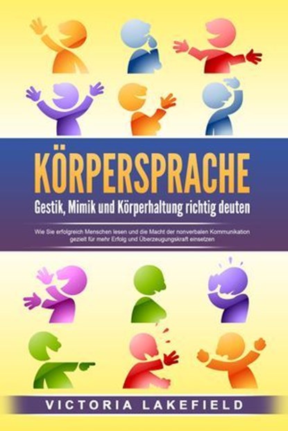 KÖRPERSPRACHE - Gestik, Mimik und Körperhaltung richtig deuten: Wie Sie erfolgreich Menschen lesen und die Macht der nonverbalen Kommunikation gezielt für mehr Erfolg und Überzeugungskraft einsetzen, Victoria Lakefield - Ebook - 9783757610265