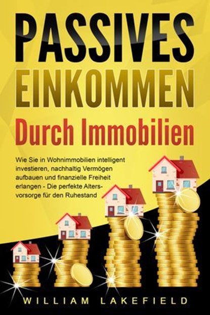 PASSIVES EINKOMMEN DURCH IMMOBILIEN: Wie Sie in Wohnimmobilien intelligent investieren, nachhaltig Vermögen aufbauen und finanzielle Freiheit erlangen – Die perfekte Altersvorsorge für den Ruhestand, William Lakefield - Ebook - 9783757611521
