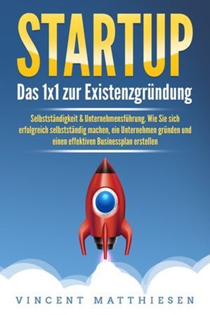 STARTUP: Das 1x1 zur Existenzgründung, Selbstständigkeit & Unternehmensführung. Wie Sie sich erfolgreich selbstständig machen, ein Unternehmen gründen und einen effektiven Businessplan erstellen, Vincent Matthiesen - Ebook - 9783757611583