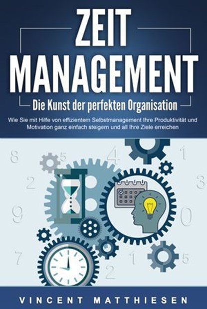ZEITMANAGEMENT - Die Kunst der perfekten Organisation: Wie Sie mit Hilfe von effizientem Selbstmanagement Ihre Produktivität und Motivation ganz einfach steigern und all Ihre Ziele erreichen, Vincent Matthiesen - Ebook - 9783757611613