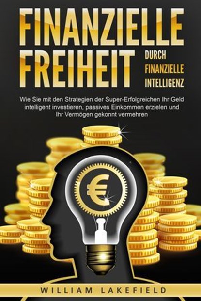 Finanzielle Freiheit durch finanzielle Intelligenz: Wie Sie mit den Strategien der Super-Erfolgreichen Ihr Geld intelligent investieren, passives Einkommen erzielen und Ihr Vermögen gekonnt vermehren, William Lakefield - Ebook - 9783757611729