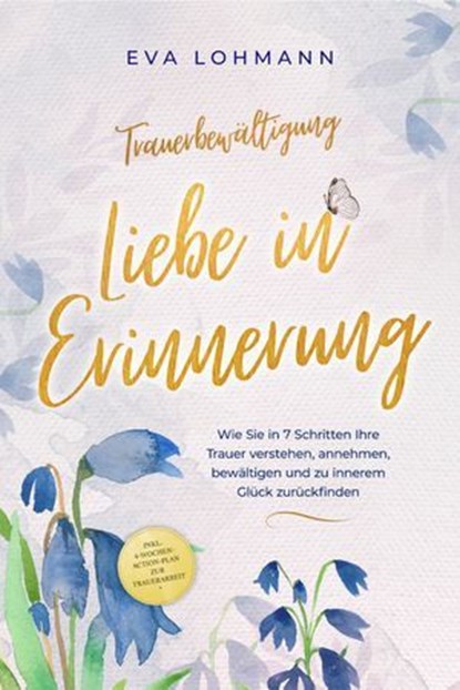 Trauerbewältigung - Liebe in Erinnerung: Wie Sie in 7 Schritten Ihre Trauer verstehen, annehmen, bewältigen und zu innerem Glück zurückfinden - inkl. 4-Wochen-Action-Plan zur Trauerarbeit, Eva Lohmann - Ebook - 9783757612191
