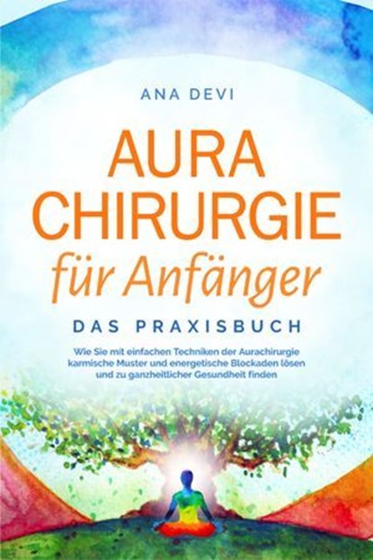 Aurachirurgie für Anfänger - Das Praxisbuch: Wie Sie mit einfachen Techniken der Aurachirurgie karmische Muster und energetische Blockaden lösen und zu ganzheitlicher Gesundheit finden, Ana Devi - Ebook - 9783757612207