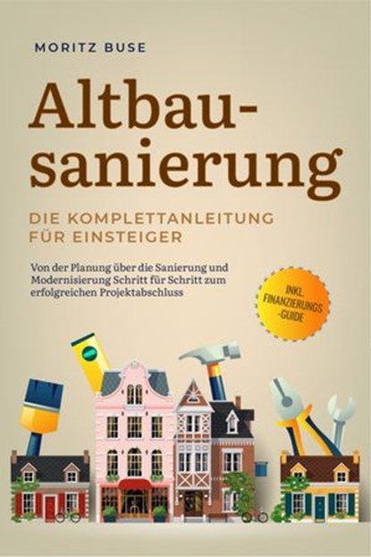 Altbausanierung - Die Komplettanleitung für Einsteiger: Von der Planung über die Sanierung und Modernisierung Schritt für Schritt zum erfolgreichen Projektabschluss - inkl. Finanzierungs-Guide, Moritz Buse - Ebook - 9783757614324