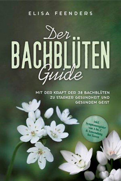 Der Bachblüten Guide: Mit der Kraft der 38 Bachblüten zu starker Gesundheit und gesundem Geist - inkl. Symptomregister von A bis Z & Anwendung bei Tieren, Elisa Feenders - Ebook - 9783757614379