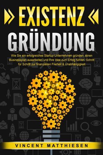 EXISTENZGRÜNDUNG: Wie Sie ein erfolgreiches Startup Unternehmen gründen, einen Businessplan ausarbeiten und Ihre Idee zum Erfolg führen. Schritt für Schritt zur finanziellen Freiheit & Unabhängigkeit, Vincent Matthiesen - Ebook - 9783757614614