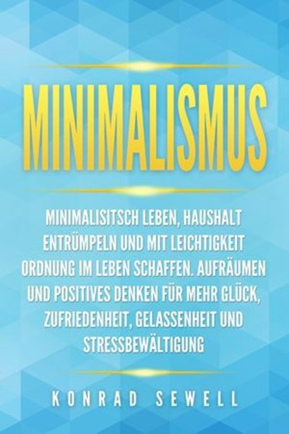 Minimalismus: Minimalisitsch leben, Haushalt entrümpeln und mit Leichtigkeit Ordnung im Leben schaffen. Aufräumen und positives Denken für mehr Glück, Zufriedenheit, Gelassenheit und Stressbewältigung, Konrad Sewell - Ebook - 9783757614669