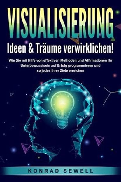 VISUALISIERUNG - Ideen & Träume verwirklichen!: Wie Sie mit Hilfe von effektiven Techniken und Affirmationen Ihr Unterbewusstsein auf Erfolg programmieren und so jedes Ihrer Ziele erreichen, Konrad Sewell - Ebook - 9783757614805
