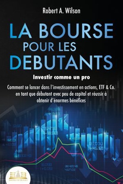 LA BOURSE POUR LES DEBUTANTS – Investir comme un pro: Comment se lancer dans l'investissement en actions, ETF & Co. en tant que débutant avec peu de capital et réussir à obtenir d'énormes bénéfices, Robert A. Wilson - Ebook - 9783757616878