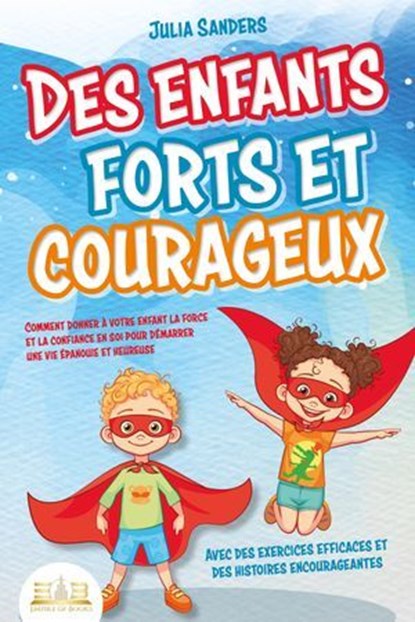 Des enfants forts et courageux: Comment donner à votre enfant la force et la confiance en soi pour démarrer une vie épanouie et heureuse, Julia Sanders - Ebook - 9783757616946