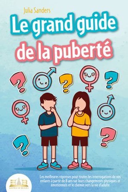 LE GRAND GUIDE DE LA PUBERTÉ: Les meilleures réponses pour toutes les interrogations de vos enfants à partir de 8 ans sur leurs changements physiques et émotionnels et le chemin vers la vie d'adulte, Julia Sanders - Ebook - 9783757616953