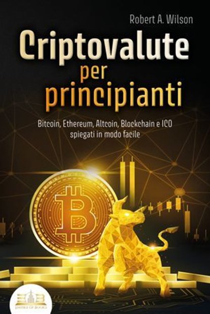 CRIPTOVALUTE PER PRINCIPIANTI - Bitcoin, Ethereum, Altcoin, Blockchain e ICO spiegati in modo facile: Come puoi investire in modo intelligente nelle valute digitali ed ottenere enormi profitti, Robert A. Wilson - Ebook - 9783757617080