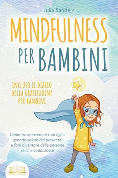 MINDFULNESS PER BAMBINI: Come trasmettere ai tuoi figli il grande valore del presente e farli diventare delle persone felici e soddisfatte - incluso il diario della gratitudine per bambini, Julia Sanders - Ebook - 9783757617165
