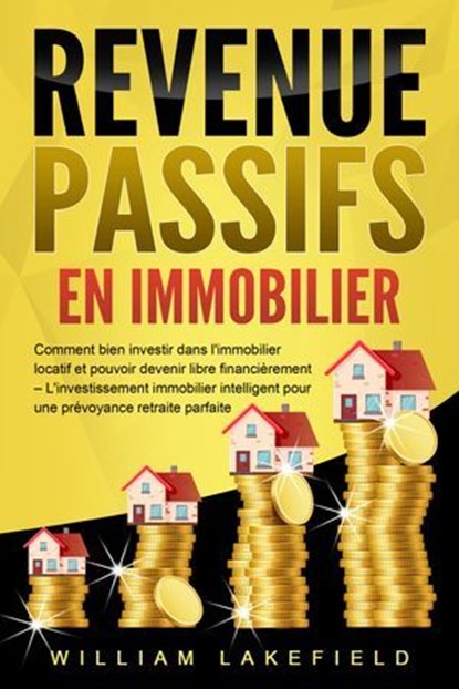 REVENUS PASSIFS EN IMMOBILIER: Comment bien investir dans l'immobilier locatif et pouvoir devenir libre financièrement – L'investissement immobilier intelligent pour une prévoyance retraite parfaite, William Lakefield - Ebook - 9783757617400