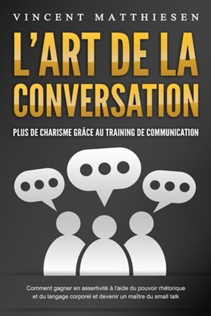 L'ART DE LA CONVERSATION - Plus de charisme grâce au training de communication: Comment gagner en assertivité à l'aide du pouvoir rhétorique et du langage corporel et devenir un maître du small talk, Vincent Matthiesen - Ebook - 9783757617431