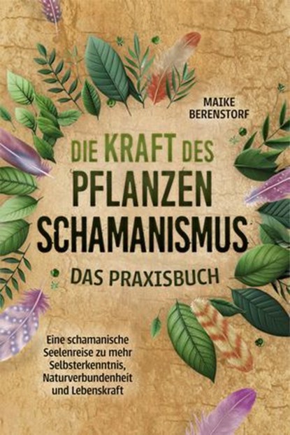 Die Kraft des Pflanzenschamanismus - Das Praxisbuch: Eine schamanische Seelenreise zu mehr Selbsterkenntnis, Naturverbundenheit und Lebenskraft - inkl. Ritualen & Zeremonien, Maike Berenstorf - Ebook - 9783757617615